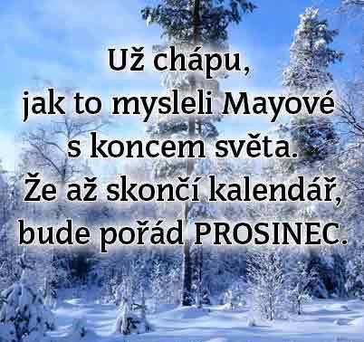 Už chápu, jak to mysleli Mayové s koncem světa. Že až skončí kalendář, bude pořád PROSINEC. Už chápu, jak to mysleli Mayové s koncem světa. Že až skončí kalendář, bude pořád PROSINEC.